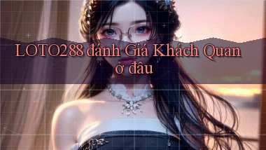 loto288 đánh giá khách quan ở đâu