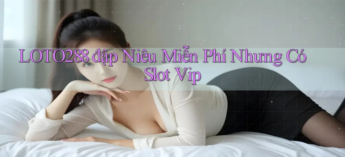 loto288  đập niêu miễn phí nhưng có slot vip