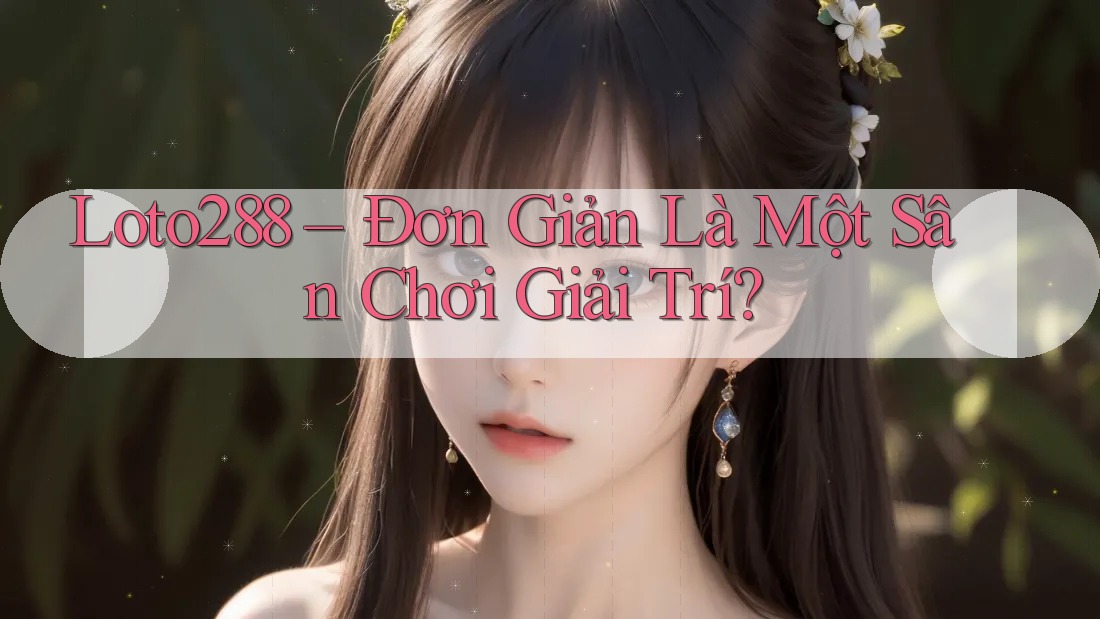 Loto288 – Đơn Giản Là Một Sân Chơi Giải Trí?