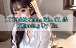 loto288 game bắn cá đổi thưởng uy tín