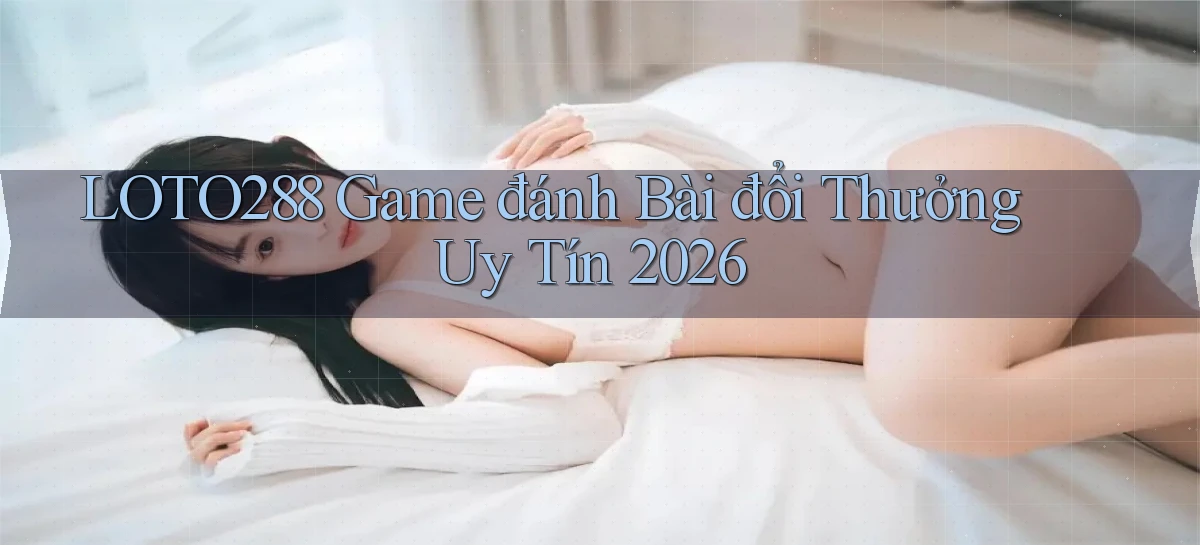 loto288 game đánh bài đổi thưởng uy tín 2026