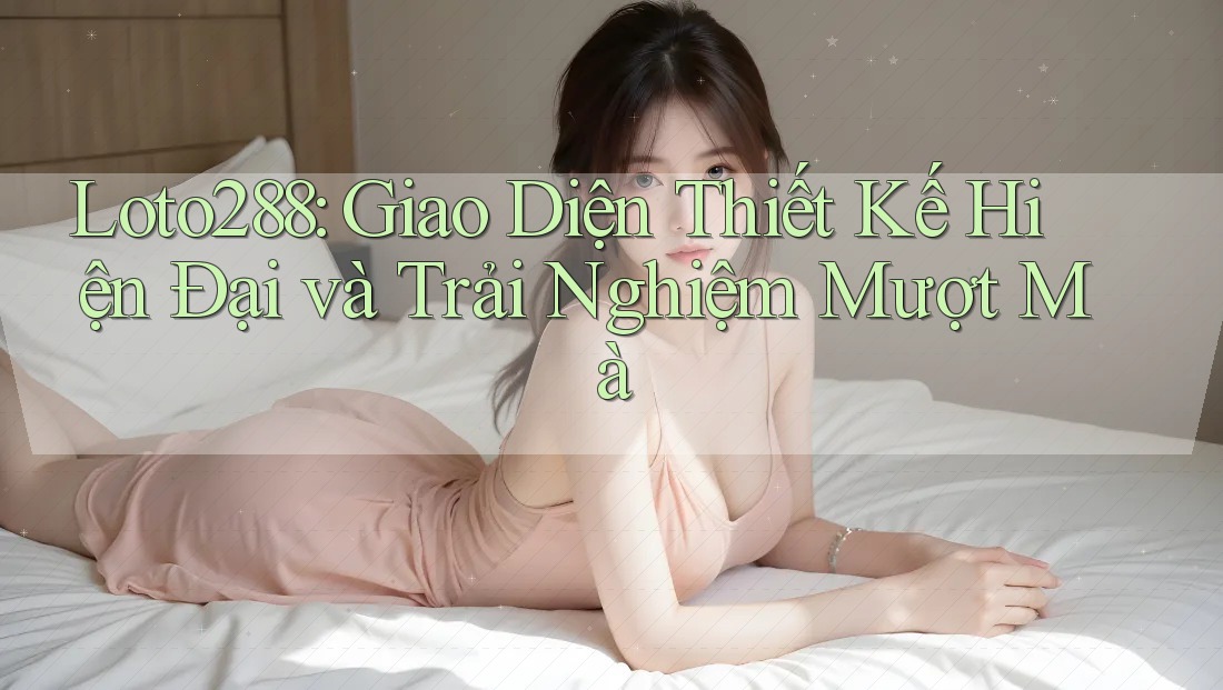 Loto288: Giao Diện Thiết Kế Hiện Đại và Trải Nghiệm Mượt Mà