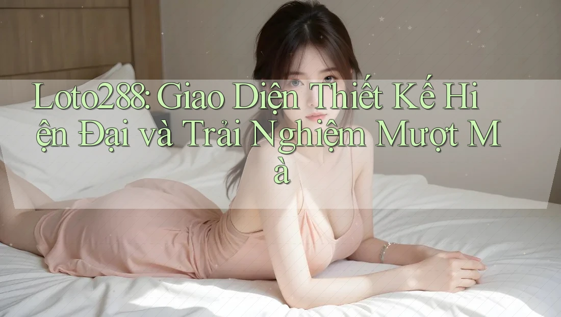 Loto288: Giao Diện Thiết Kế Hiện Đại và Trải Nghiệm Mượt Mà