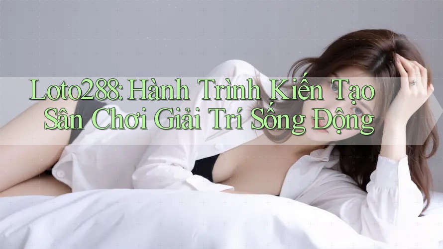 Loto288: Hành Trình Kiến Tạo Sân Chơi Giải Trí Sống Động