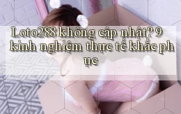 Loto288 không cập nhật 9 kinh nghiệm thực tế khắc phục