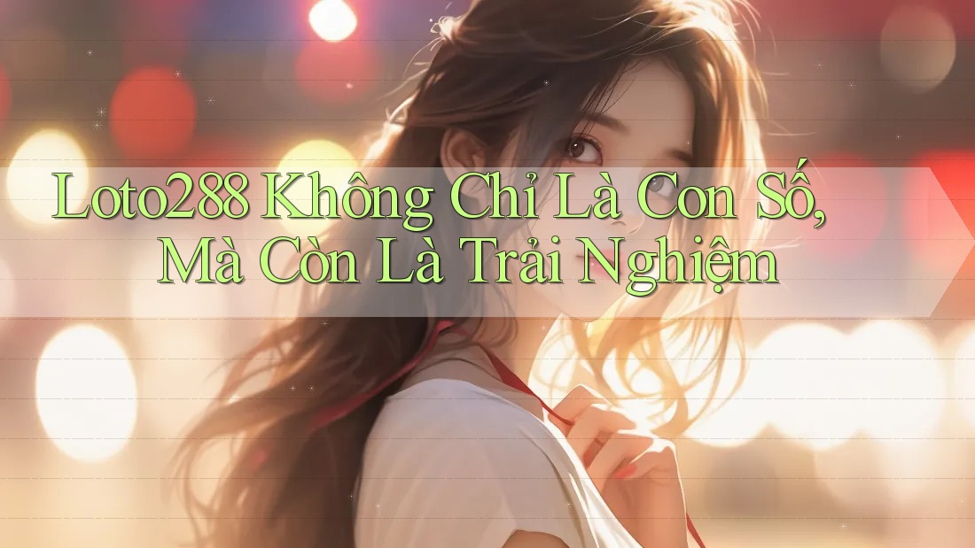 Loto288 Không Chỉ Là Con Số, Mà Còn Là Trải Nghiệm
