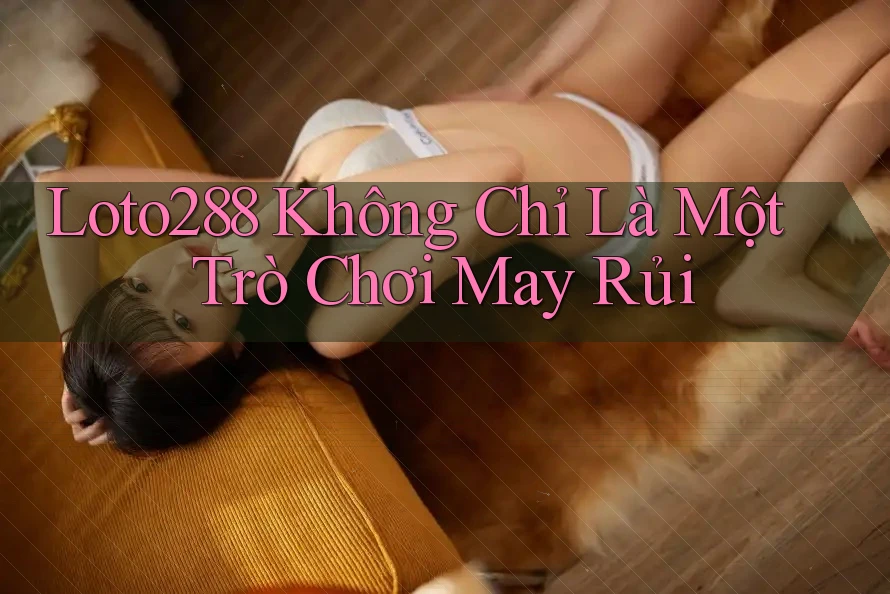 Loto288 Không Chỉ Là Một Trò Chơi May Rủi