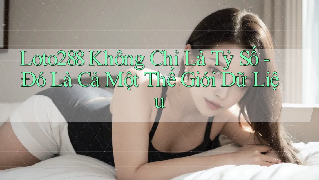 Loto288 Không Chỉ Là Tỷ Số - Đó Là Cả Một Thế Giới Dữ Liệu Loto288 Không Chỉ Là Tỷ Số - Đó Là Cả Một Thế Giới Dữ Liệu
