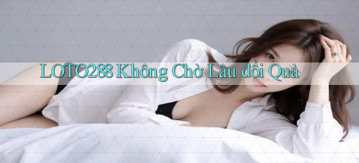 loto288 không chờ lâu đổi quà