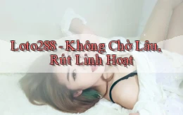loto288 không chờ lâu rút linh hoạt