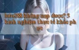 loto288 không nạp được 5 kinh nghiệm thực tế khắc phục