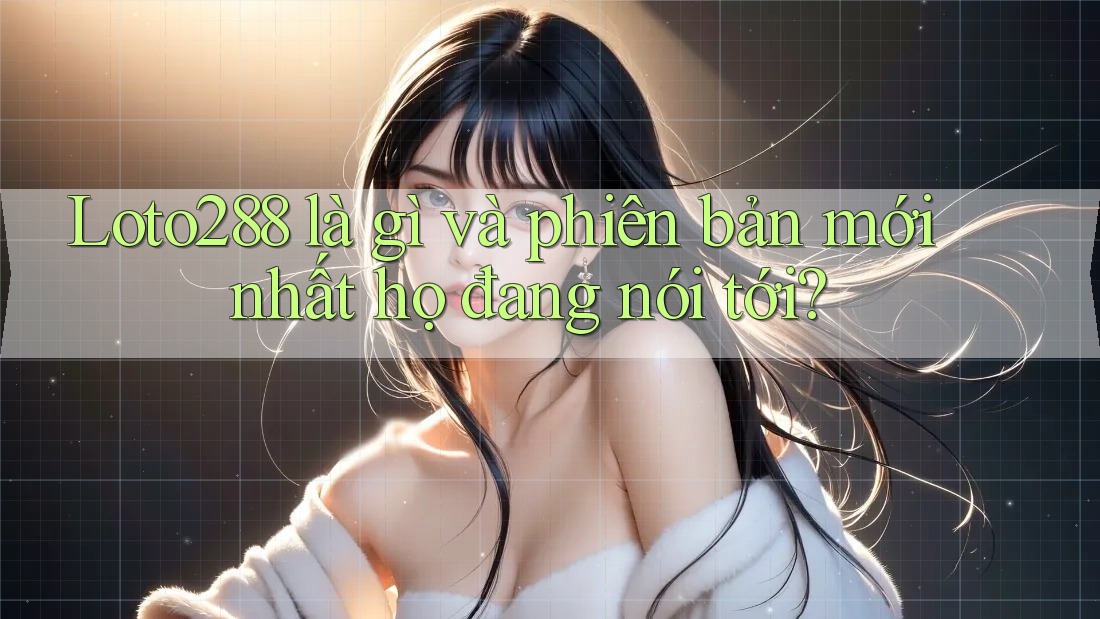 Loto288 là gì và phiên bản mới nhất họ đang nói tới?