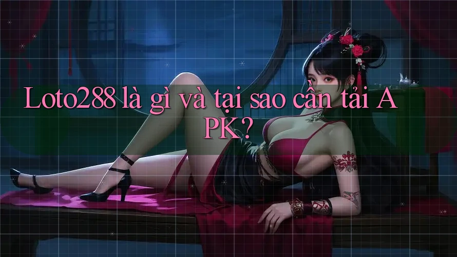 Loto288 là gì và tại sao cần tải APK?