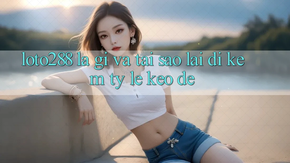 “Loto288” Là Gì Và Tại Sao Lại Đi Kèm “Tỷ Lệ Kèo Đề”?