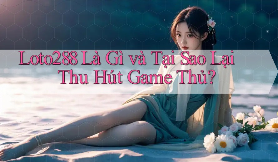 Loto288 Là Gì và Tại Sao Lại Thu Hút Game Thủ?