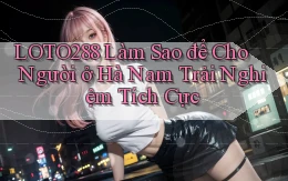 loto288 làm sao để cho người ở Hà Nam trải nghiệm tích cực