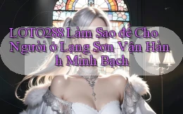 loto288 làm sao để cho người ở Lạng Sơn vận hành minh bạch