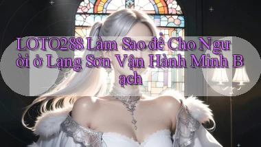 loto288 làm sao để cho người ở Lạng Sơn vận hành minh bạch