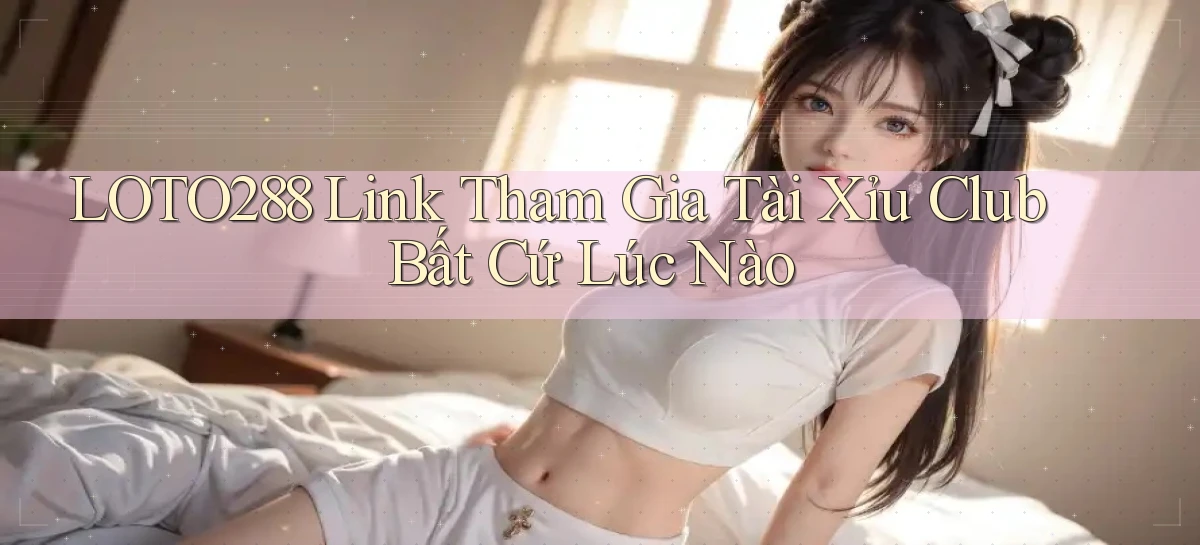 loto288  link tham gia tài xỉu club bất cứ lúc nào