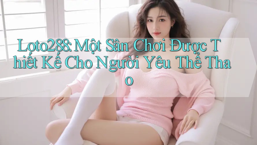 Loto288: Một Sân Chơi Được Thiết Kế Cho Người Yêu Thể Thao Loto288: Một Sân Chơi Được Thiết Kế Cho Người Yêu Thể Thao