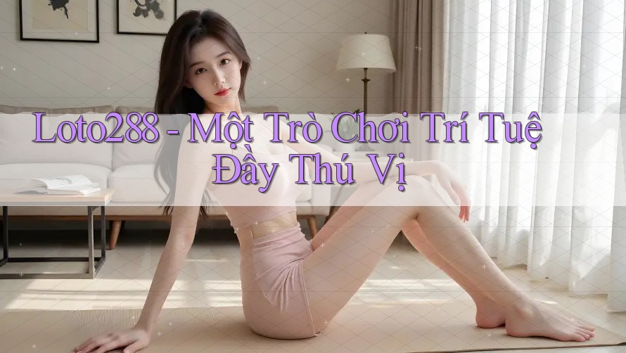 Loto288 - Một Trò Chơi Trí Tuệ Đầy Thú Vị