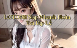 loto288 nạp nhanh hoàn trả dịp lễ