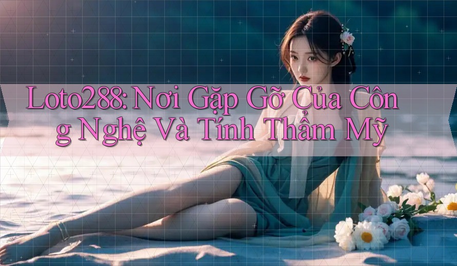 Loto288: Nơi Gặp Gỡ Của Công Nghệ Và Tính Thẩm Mỹ