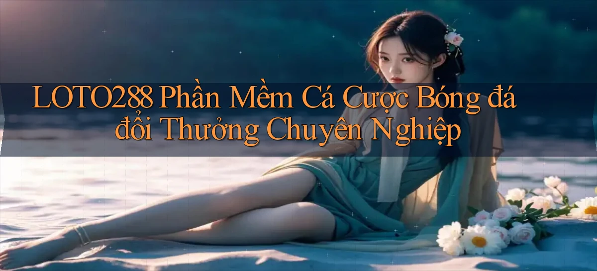 loto288  phần mềm cá cược bóng đá đổi thưởng chuyên nghiệp