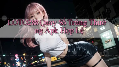 loto288  quay số trúng thưởng apk hợp lệ