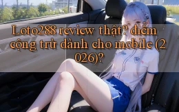 Loto288 review thật điểm cộng trừ dành cho mobile (2026)