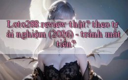 Loto288 review thật theo trải nghiệm (2026)   tránh mất tiền