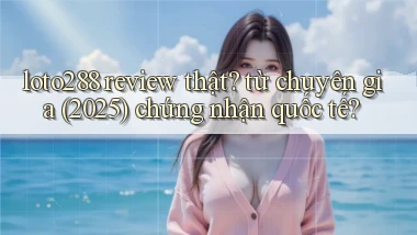 loto288 review thật từ chuyên gia (2025) chứng nhận quốc tế