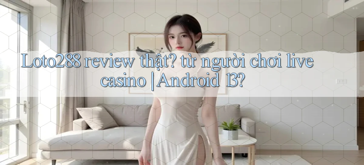 Loto288 review thật từ người chơi live casino Android 13