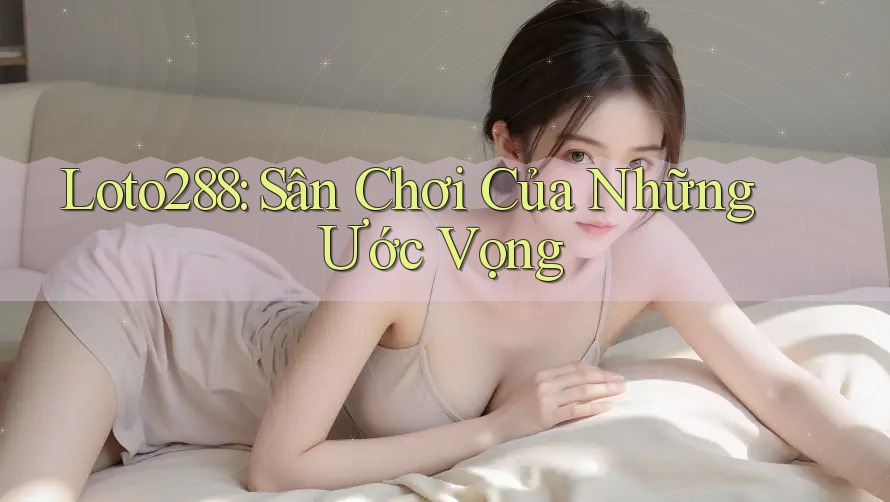 Loto288: Sân Chơi Của Những Ước Vọng