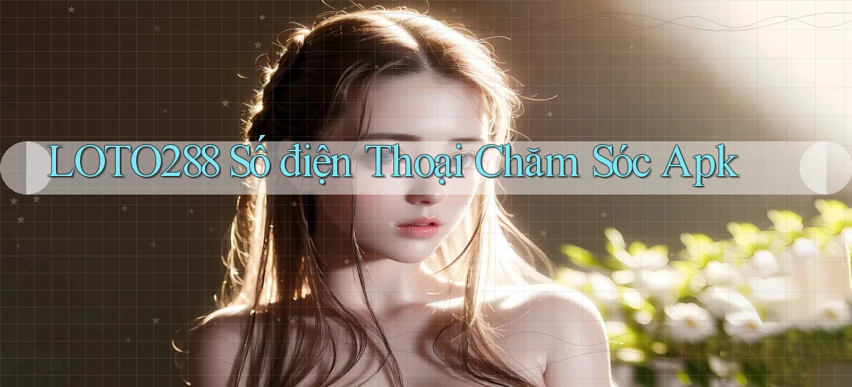 loto288  số điện thoại chăm sóc apk