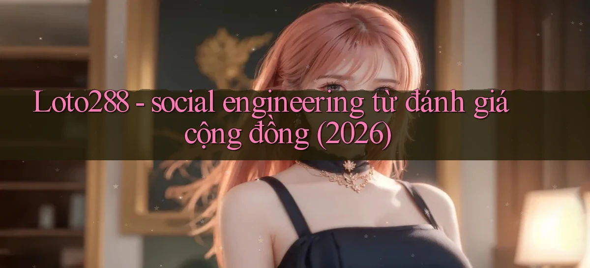 Loto288   social engineering từ đánh giá cộng đồng (2026)