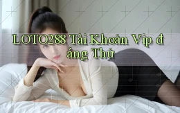 loto288 tài khoản vip đáng thử