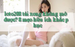 loto288 tải xong không mở được 8 mẹo hữu ích khắc phục