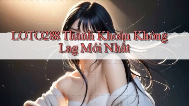 loto288 thanh khoản không lag mới nhất