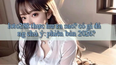 loto288 thực hư ra sao có gì đáng chú ý phiên bản 2026