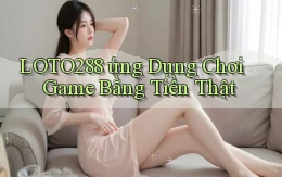 loto288  ứng dụng chơi game bằng tiền thật