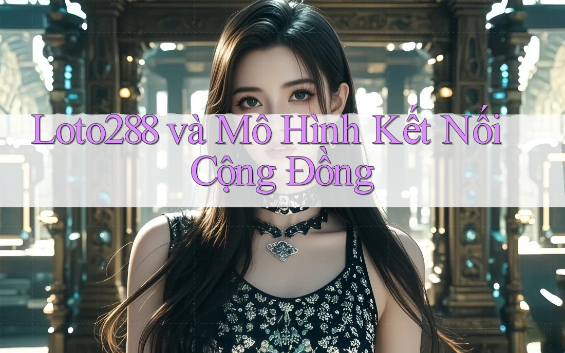 Loto288 và Mô Hình Kết Nối Cộng Đồng