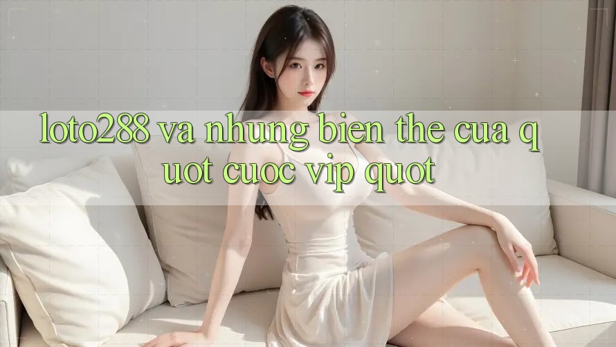Loto288 và Những Biến Thể Của " Cược VIP"