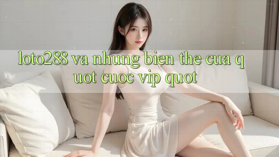 Loto288 và Những Biến Thể Của " Cược VIP"