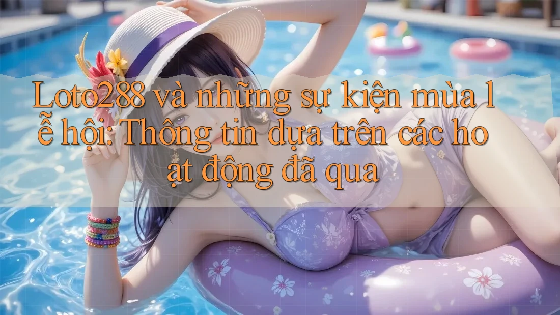 Loto288 và những sự kiện mùa lễ hội: Thông tin dựa trên các hoạt động đã qua