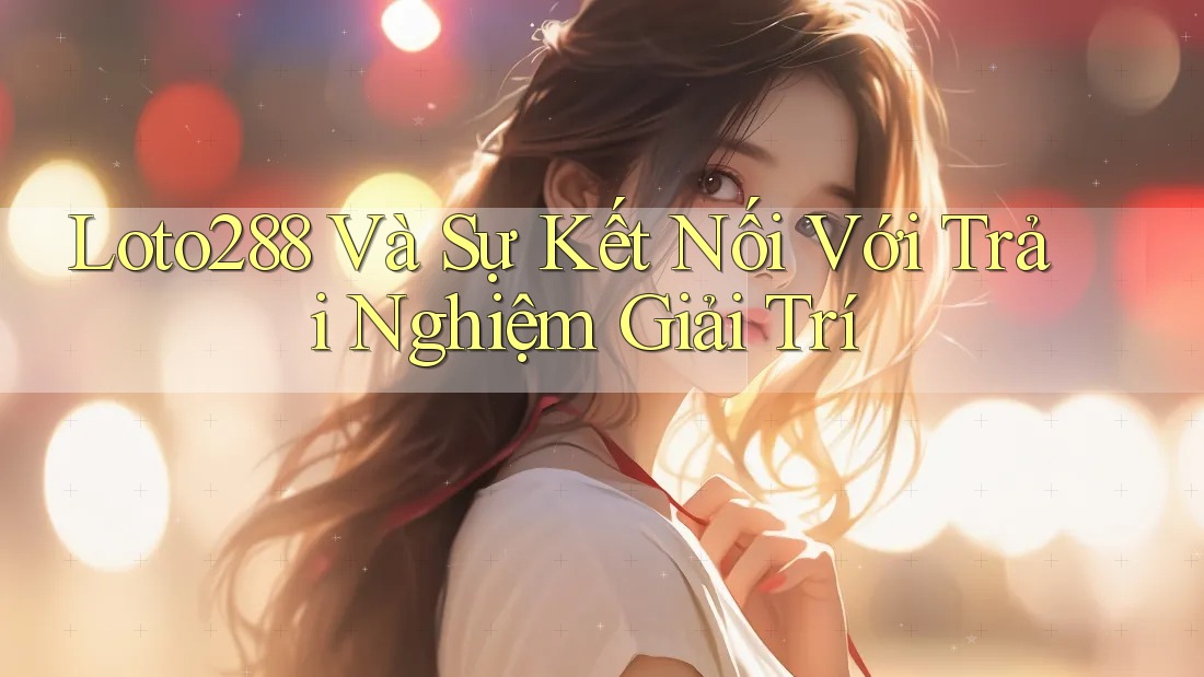 Loto288 Và Sự Kết Nối Với Trải Nghiệm Giải Trí