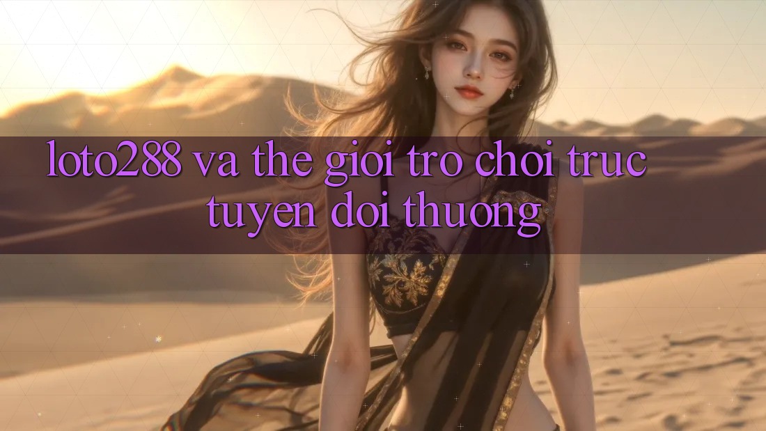 “Loto288” và thế giới trò chơi trực tuyến đổi thưởng