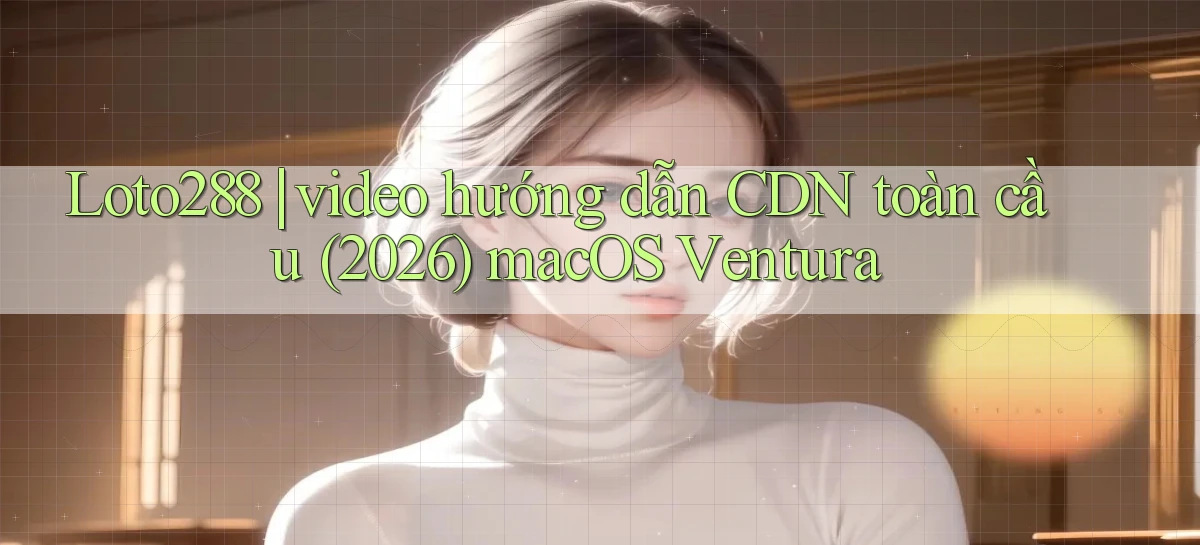 Loto288 video hướng dẫn CDN toàn cầu (2026) macOS Ventura