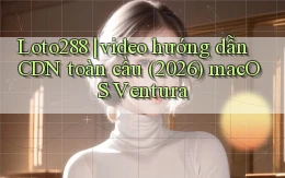 Loto288 video hướng dẫn CDN toàn cầu (2026) macOS Ventura