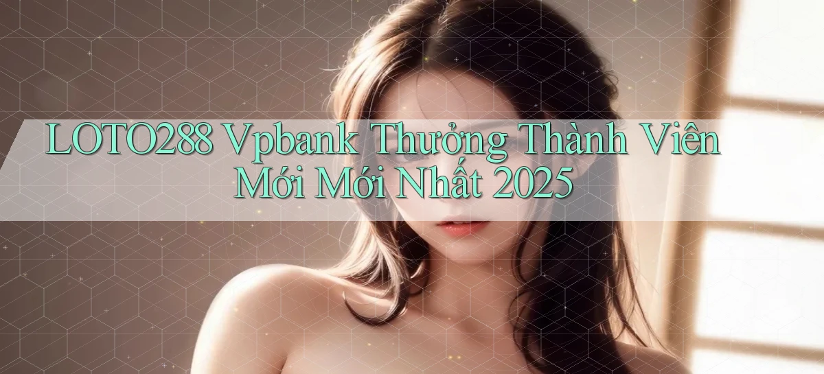 loto288 vpbank thưởng thành viên mới mới nhất 2025